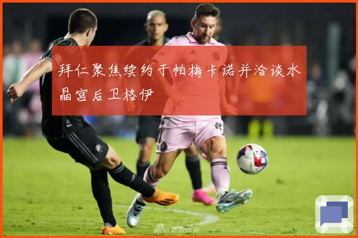 拜仁聚焦续约于帕梅卡诺并洽谈水晶宫后卫格伊