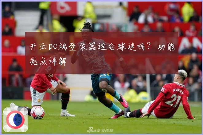 开云pc端登录器适合球迷吗?功能亮点详解