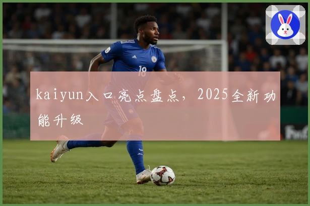 kaiyun入口亮点盘点，2025全新功能升级