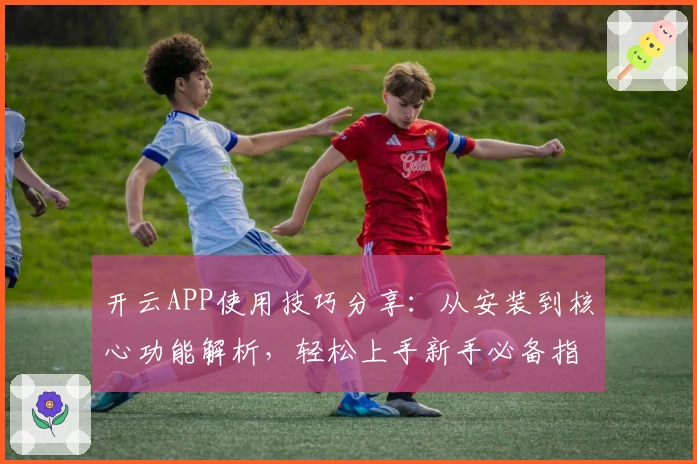 开云APP使用技巧分享：从安装到核心功能解析，轻松上手新手必备指南