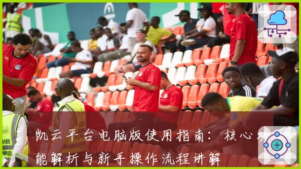 凯云平台电脑版使用指南：核心功能解析与新手操作流程讲解