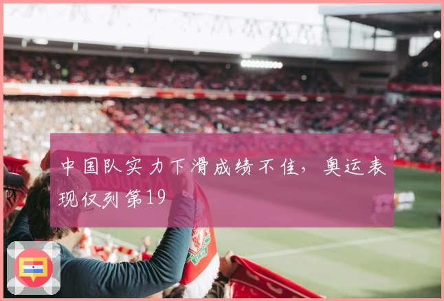 中国队实力下滑成绩不佳,奥运表现仅列第19