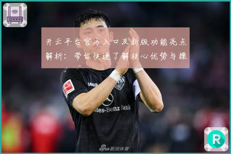 开云平台官方入口及新版功能亮点解析:带你快速了解核心优势与操作体验
