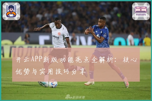 开云APP新版功能亮点全解析：核心优势与实用技巧分享