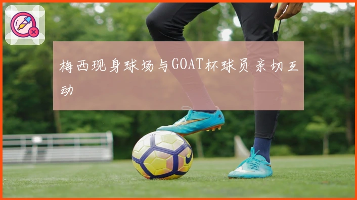 梅西现身球场与GOAT杯球员亲切互动