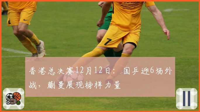 香港总决赛12月12日：国乒迎6场外战，蒯曼展现榜样力量