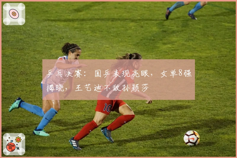 乒乓决赛：国乒表现亮眼，女单8强揭晓，王艺迪不敌孙颖莎