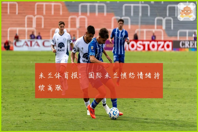 米兰体育报:国际米兰愤怒情绪持续高涨