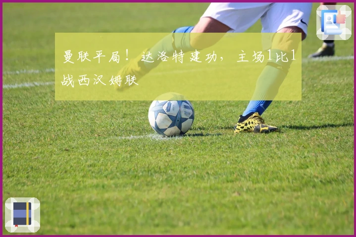 曼联平局!达洛特建功,主场1比1战西汉姆联