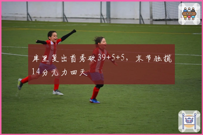 库里复出首秀砍39+5+5，末节独揽14分无力回天