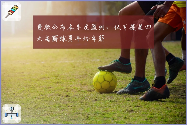 曼联公布本季度盈利，仅可覆盖四大高薪球员平均年薪