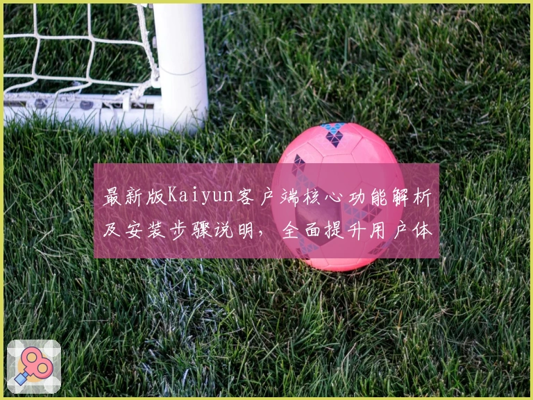 最新版Kaiyun客户端核心功能解析及安装步骤说明，全面提升用户体验的详细指南