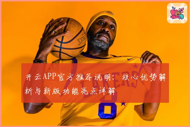 开云APP官方推荐说明：核心优势解析与新版功能亮点详解