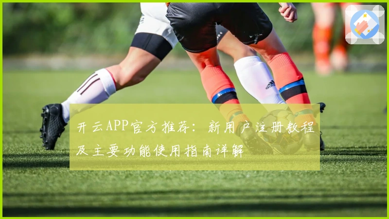 开云APP官方推荐：新用户注册教程及主要功能使用指南详解