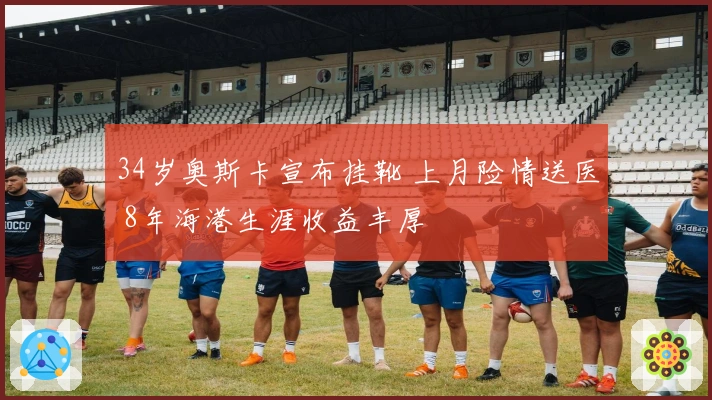 34岁奥斯卡宣布挂靴 上月险情送医 8年海港生涯收益丰厚