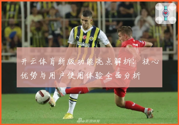 开云体育新版功能亮点解析：核心优势与用户使用体验全面分析