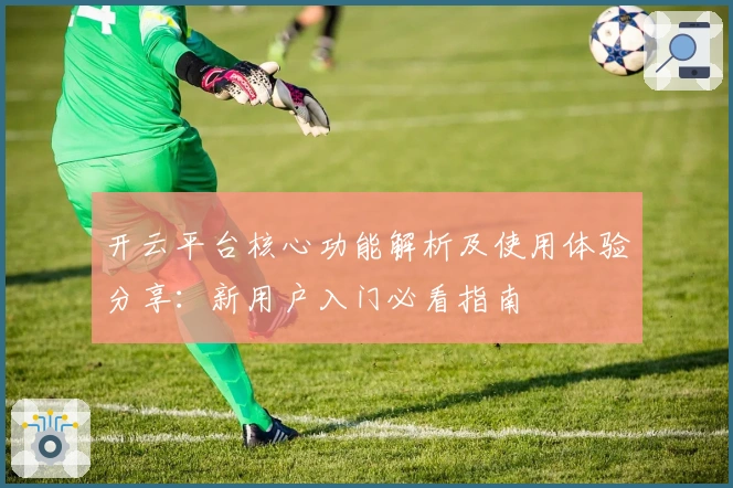 开云平台核心功能解析及使用体验分享：新用户入门必看指南