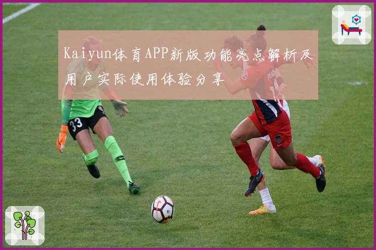 Kaiyun体育APP新版功能亮点解析及用户实际使用体验分享