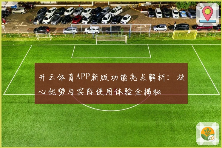 开云体育APP新版功能亮点解析：核心优势与实际使用体验全揭秘