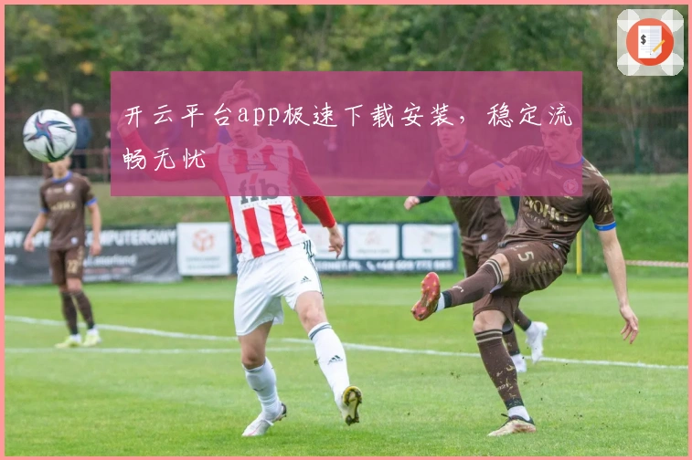 开云平台app极速下载安装，稳定流畅无忧