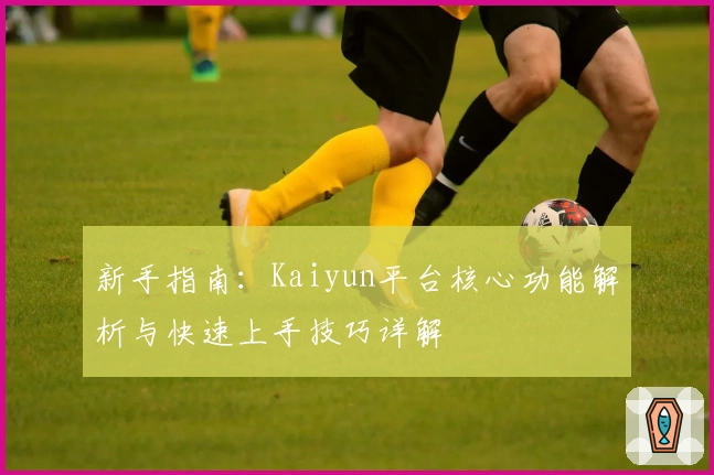 新手指南：Kaiyun平台核心功能解析与快速上手技巧详解