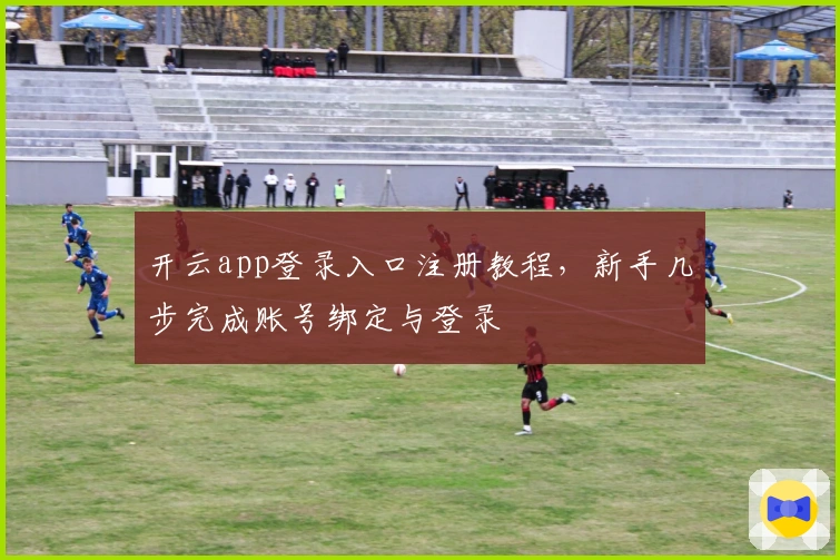 开云app登录入口注册教程，新手几步完成账号绑定与登录