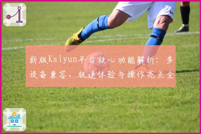 新版Kaiyun平台核心功能解析：多设备兼容、极速体验与操作亮点全面剖析