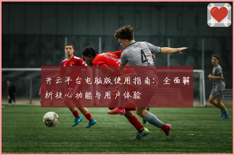 开云平台电脑版使用指南：全面解析核心功能与用户体验