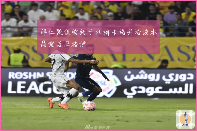 拜仁聚焦续约于帕梅卡诺并洽谈水晶宫后卫格伊