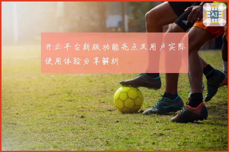 开云平台新版功能亮点及用户实际使用体验分享解析