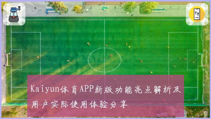 Kaiyun体育APP新版功能亮点解析及用户实际使用体验分享