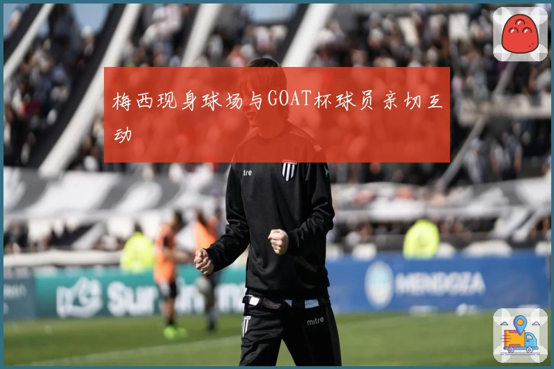 梅西现身球场与GOAT杯球员亲切互动