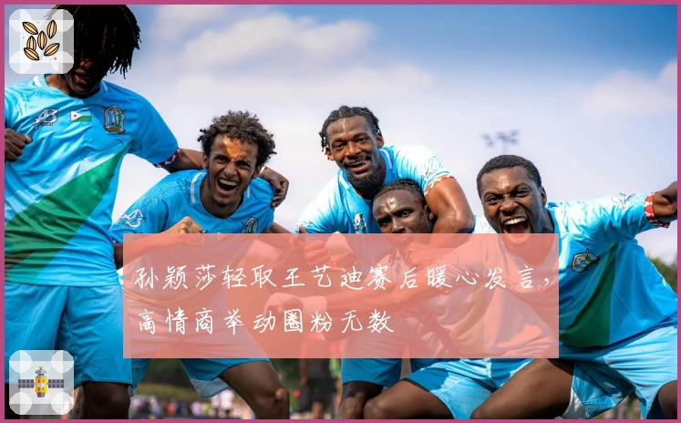 孙颖莎轻取王艺迪赛后暖心发言,高情商举动圈粉无数