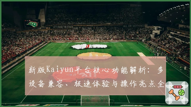 新版Kaiyun平台核心功能解析：多设备兼容、极速体验与操作亮点全面剖析