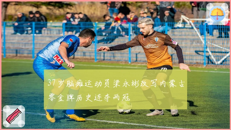 37岁脑瘫运动员梁永彬改写内蒙古零金牌历史连夺两冠