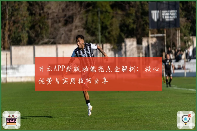 开云APP新版功能亮点全解析:核心优势与实用技巧分享