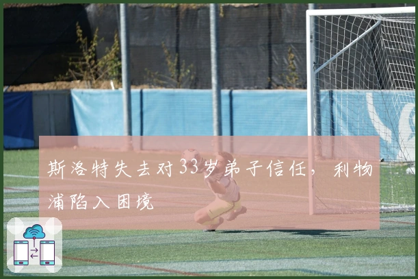 斯洛特失去对33岁弟子信任，利物浦陷入困境