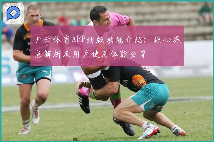 开云体育APP新版功能介绍：核心亮点解析及用户使用体验分享