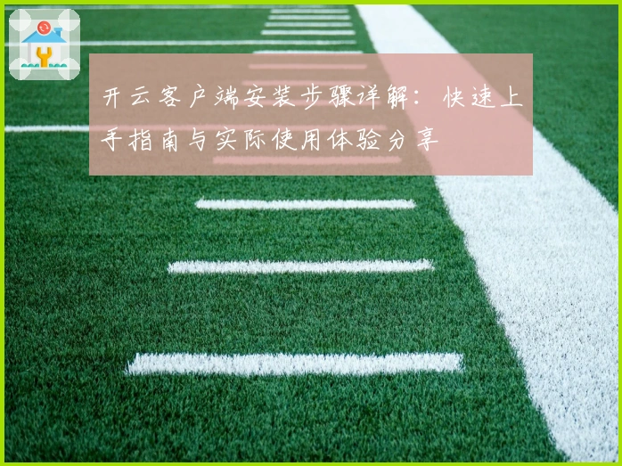 开云客户端安装步骤详解：快速上手指南与实际使用体验分享
