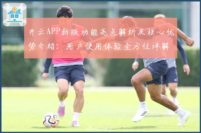 开云APP新版功能亮点解析及核心优势介绍:用户使用体验全方位详解