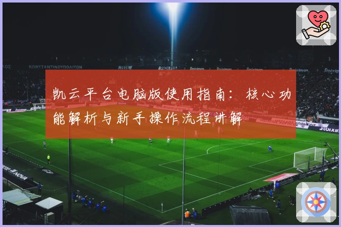 凯云平台电脑版使用指南：核心功能解析与新手操作流程讲解