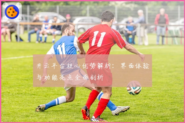 开云平台核心优势解析：界面体验与功能亮点全面剖析
