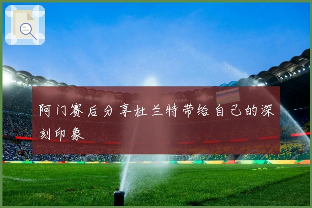 阿门赛后分享杜兰特带给自己的深刻印象