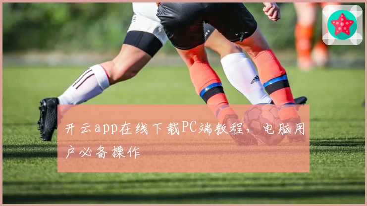 开云app在线下载PC端教程，电脑用户必备操作