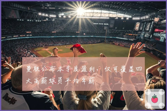 曼联公布本季度盈利，仅可覆盖四大高薪球员平均年薪