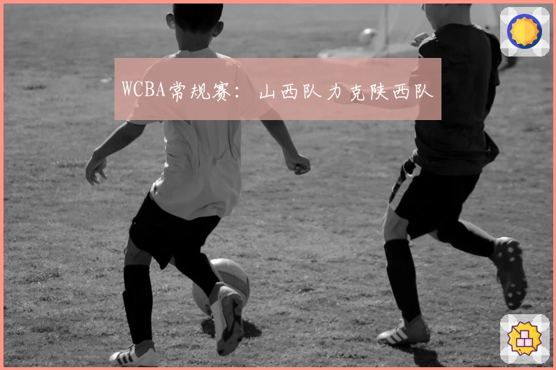 WCBA常规赛：山西队力克陕西队