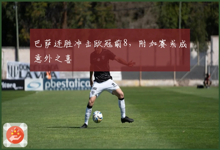 巴萨连胜冲击欧冠前8,附加赛或成意外之喜