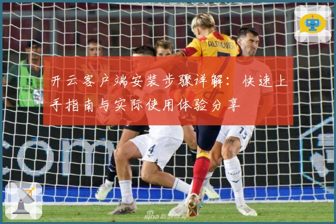 开云客户端安装步骤详解：快速上手指南与实际使用体验分享
