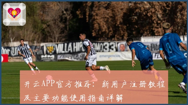 开云APP官方推荐：新用户注册教程及主要功能使用指南详解