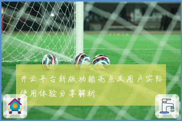 开云平台新版功能亮点及用户实际使用体验分享解析